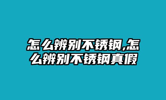 怎么辨別不銹鋼,怎么辨別不銹鋼真假