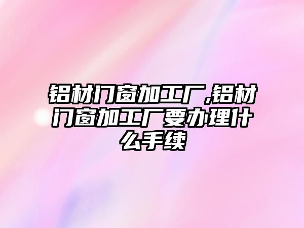 鋁材門窗加工廠,鋁材門窗加工廠要辦理什么手續(xù)