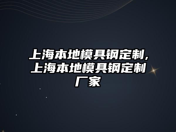 上海本地模具鋼定制,上海本地模具鋼定制廠家