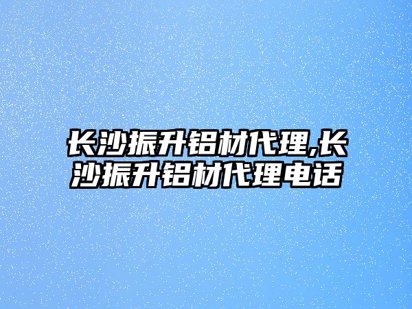 長沙振升鋁材代理,長沙振升鋁材代理電話