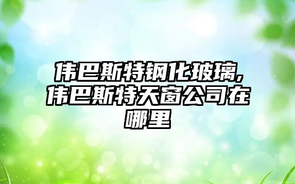 偉巴斯特鋼化玻璃,偉巴斯特天窗公司在哪里