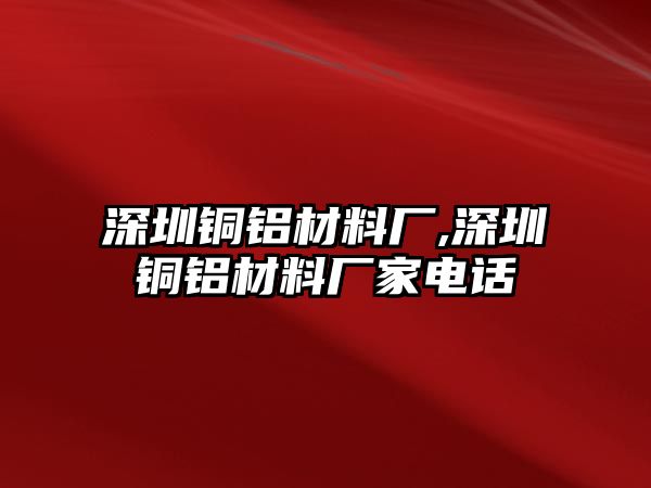 深圳銅鋁材料廠,深圳銅鋁材料廠家電話