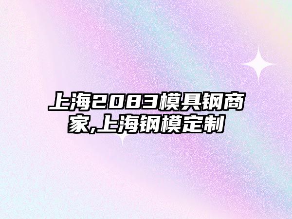 上海2083模具鋼商家,上海鋼模定制