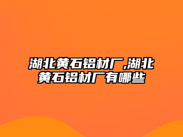 湖北黃石鋁材廠,湖北黃石鋁材廠有哪些