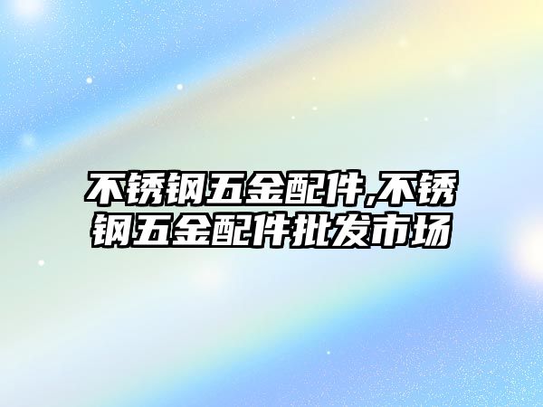 不銹鋼五金配件,不銹鋼五金配件批發(fā)市場