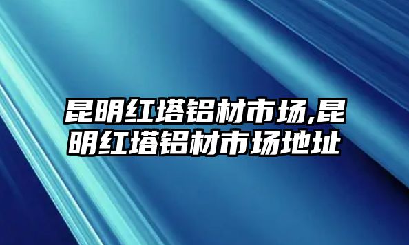 昆明紅塔鋁材市場,昆明紅塔鋁材市場地址