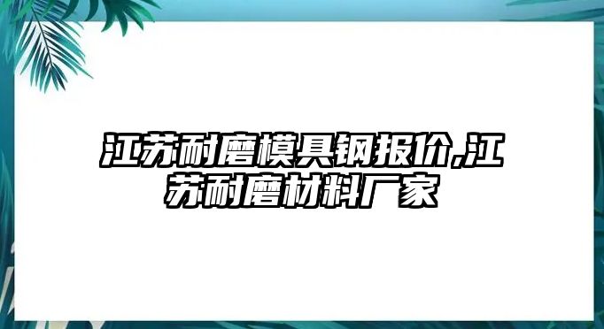 江蘇耐磨模具鋼報(bào)價(jià),江蘇耐磨材料廠家