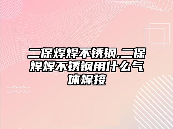 二保焊焊不銹鋼,二保焊焊不銹鋼用什么氣體焊接