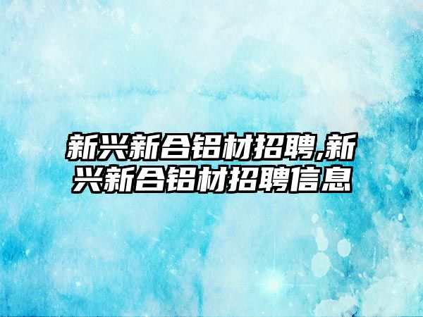 新興新合鋁材招聘,新興新合鋁材招聘信息