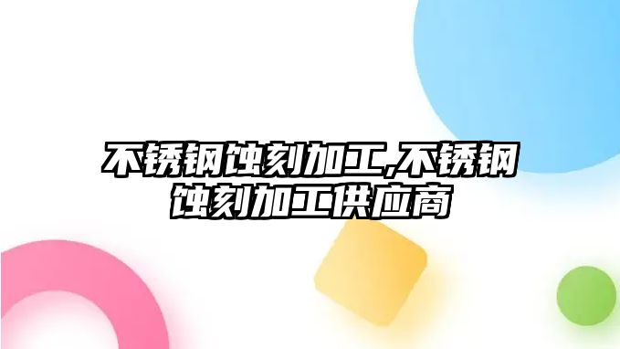 不銹鋼蝕刻加工,不銹鋼蝕刻加工供應商