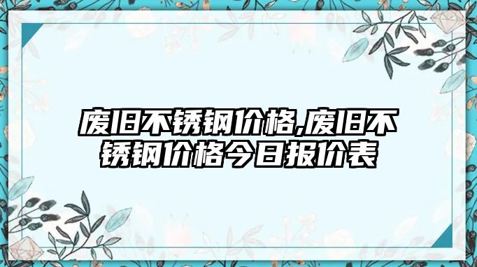 廢舊不銹鋼價(jià)格,廢舊不銹鋼價(jià)格今日報(bào)價(jià)表