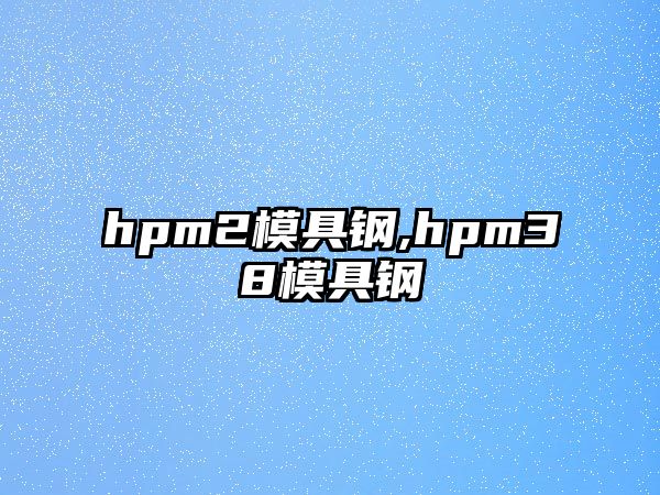 hpm2模具鋼,hpm38模具鋼