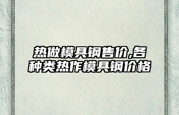 熱做模具鋼售價,各種類熱作模具鋼價格