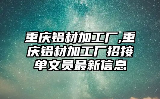 重慶鋁材加工廠,重慶鋁材加工廠招接單文員最新信息