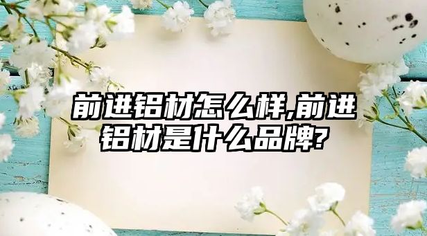 前進(jìn)鋁材怎么樣,前進(jìn)鋁材是什么品牌?