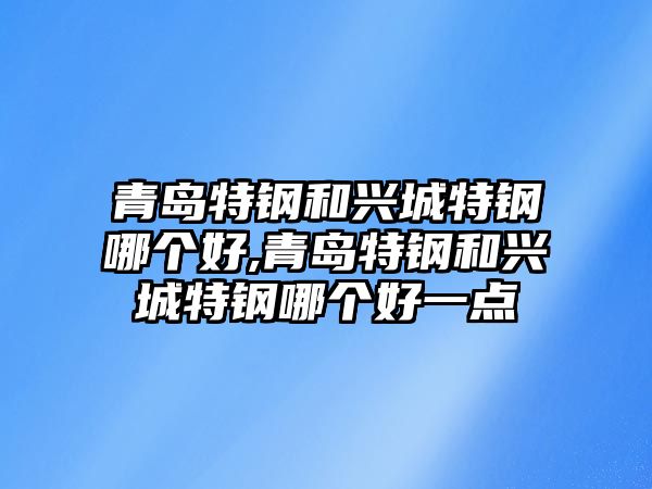 青島特鋼和興城特鋼哪個(gè)好,青島特鋼和興城特鋼哪個(gè)好一點(diǎn)