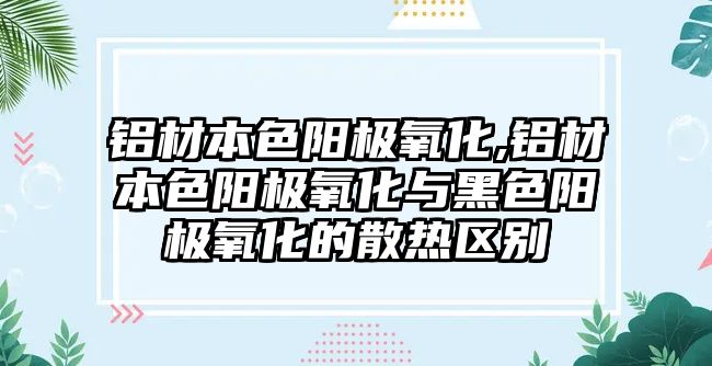 鋁材本色陽極氧化,鋁材本色陽極氧化與黑色陽極氧化的散熱區(qū)別