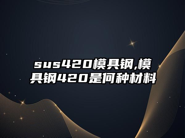 sus420模具鋼,模具鋼420是何種材料