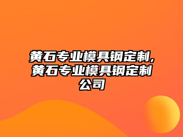 黃石專業(yè)模具鋼定制,黃石專業(yè)模具鋼定制公司