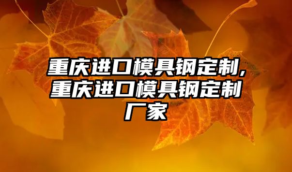 重慶進(jìn)口模具鋼定制,重慶進(jìn)口模具鋼定制廠(chǎng)家