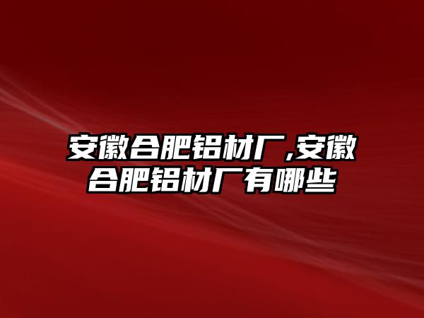 安徽合肥鋁材廠,安徽合肥鋁材廠有哪些