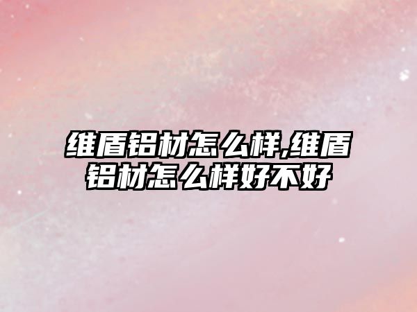 維盾鋁材怎么樣,維盾鋁材怎么樣好不好