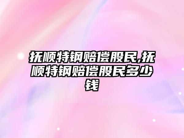 撫順特鋼賠償股民,撫順特鋼賠償股民多少錢(qián)