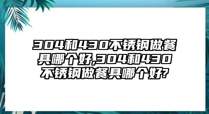 304和430不銹鋼做餐具哪個(gè)好,304和430不銹鋼做餐具哪個(gè)好?