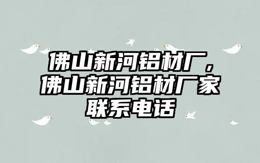 佛山新河鋁材廠,佛山新河鋁材廠家聯(lián)系電話