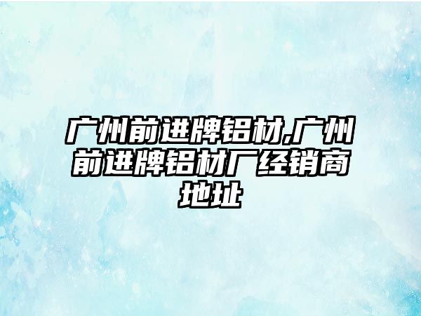 廣州前進牌鋁材,廣州前進牌鋁材廠經(jīng)銷商地址