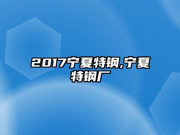 2017寧夏特鋼,寧夏特鋼廠(chǎng)