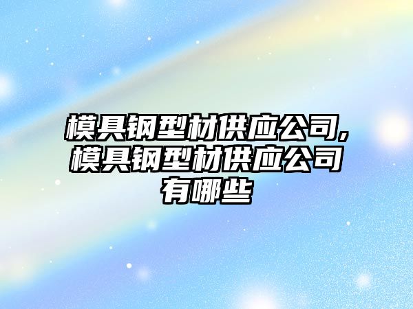 模具鋼型材供應(yīng)公司,模具鋼型材供應(yīng)公司有哪些