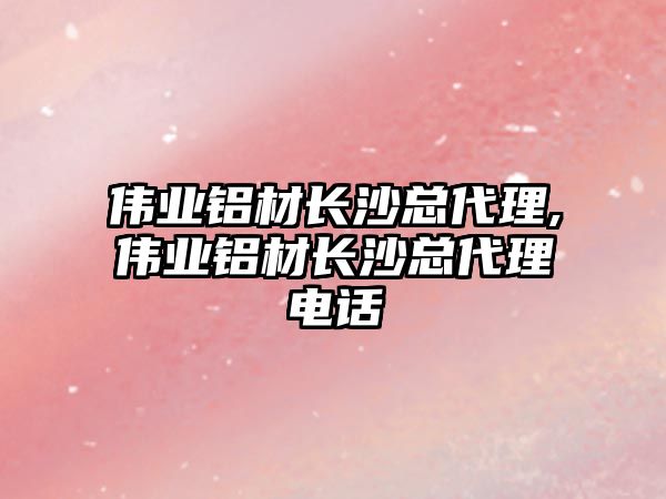 偉業(yè)鋁材長沙總代理,偉業(yè)鋁材長沙總代理電話