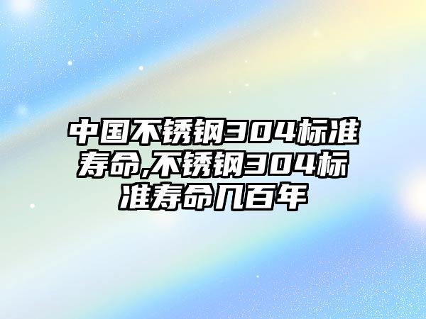 中國不銹鋼304標(biāo)準(zhǔn)壽命,不銹鋼304標(biāo)準(zhǔn)壽命幾百年