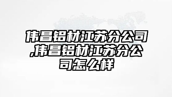 偉昌鋁材江蘇分公司,偉昌鋁材江蘇分公司怎么樣