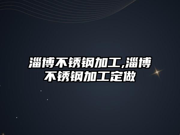 淄博不銹鋼加工,淄博不銹鋼加工定做