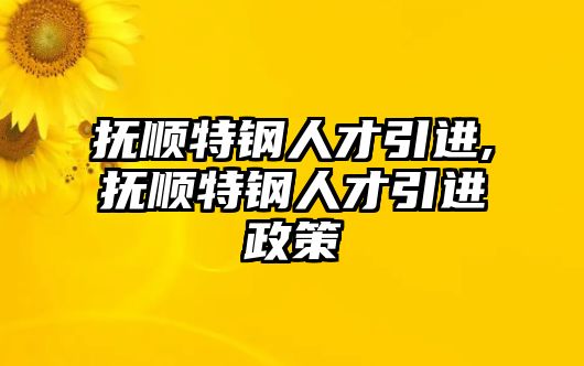 撫順特鋼人才引進(jìn),撫順特鋼人才引進(jìn)政策