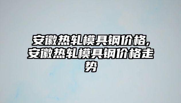 安徽熱軋模具鋼價(jià)格,安徽熱軋模具鋼價(jià)格走勢