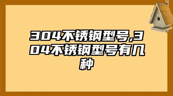 304不銹鋼型號,304不銹鋼型號有幾種