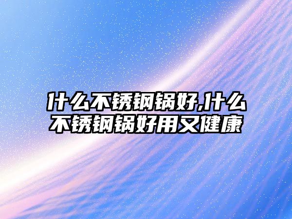 什么不銹鋼鍋好,什么不銹鋼鍋好用又健康