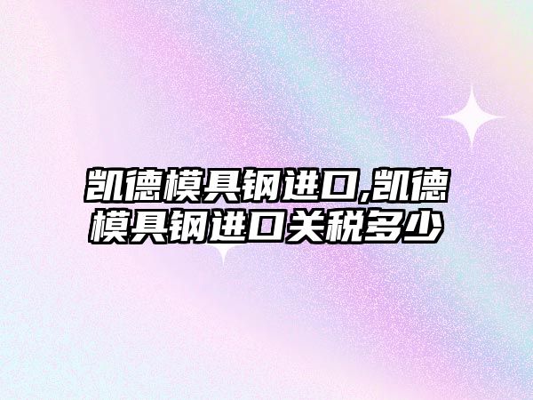 凱德模具鋼進口,凱德模具鋼進口關(guān)稅多少