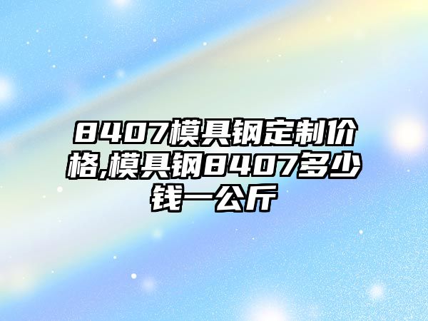 8407模具鋼定制價格,模具鋼8407多少錢一公斤