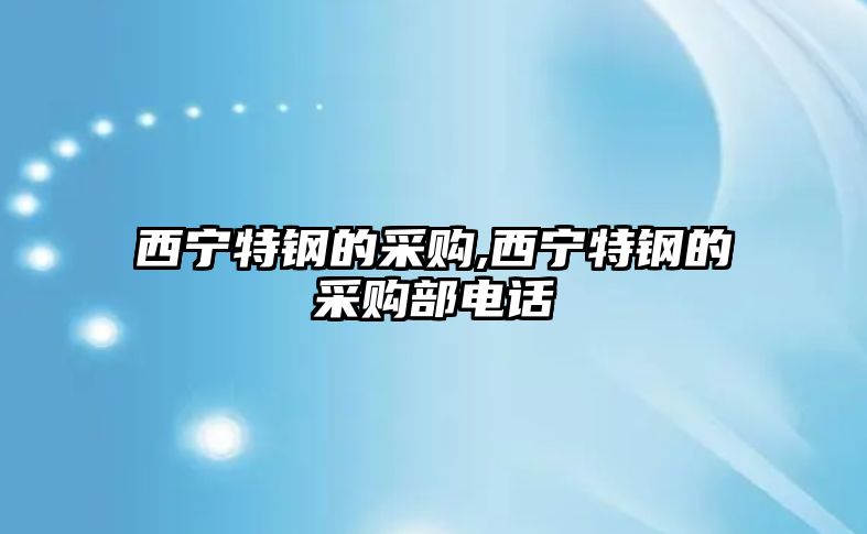 西寧特鋼的采購,西寧特鋼的采購部電話