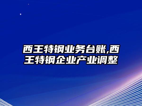 西王特鋼業(yè)務(wù)臺賬,西王特鋼企業(yè)產(chǎn)業(yè)調(diào)整