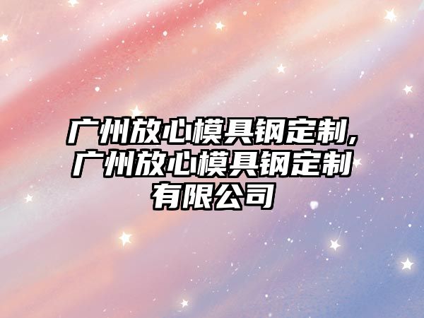 廣州放心模具鋼定制,廣州放心模具鋼定制有限公司