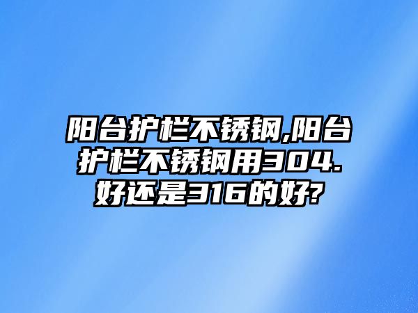 陽臺護欄不銹鋼,陽臺護欄不銹鋼用304.好還是316的好?