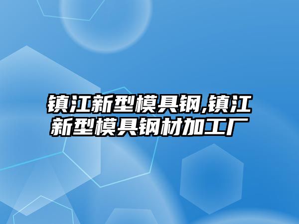 鎮(zhèn)江新型模具鋼,鎮(zhèn)江新型模具鋼材加工廠