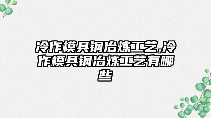 冷作模具鋼冶煉工藝,冷作模具鋼冶煉工藝有哪些