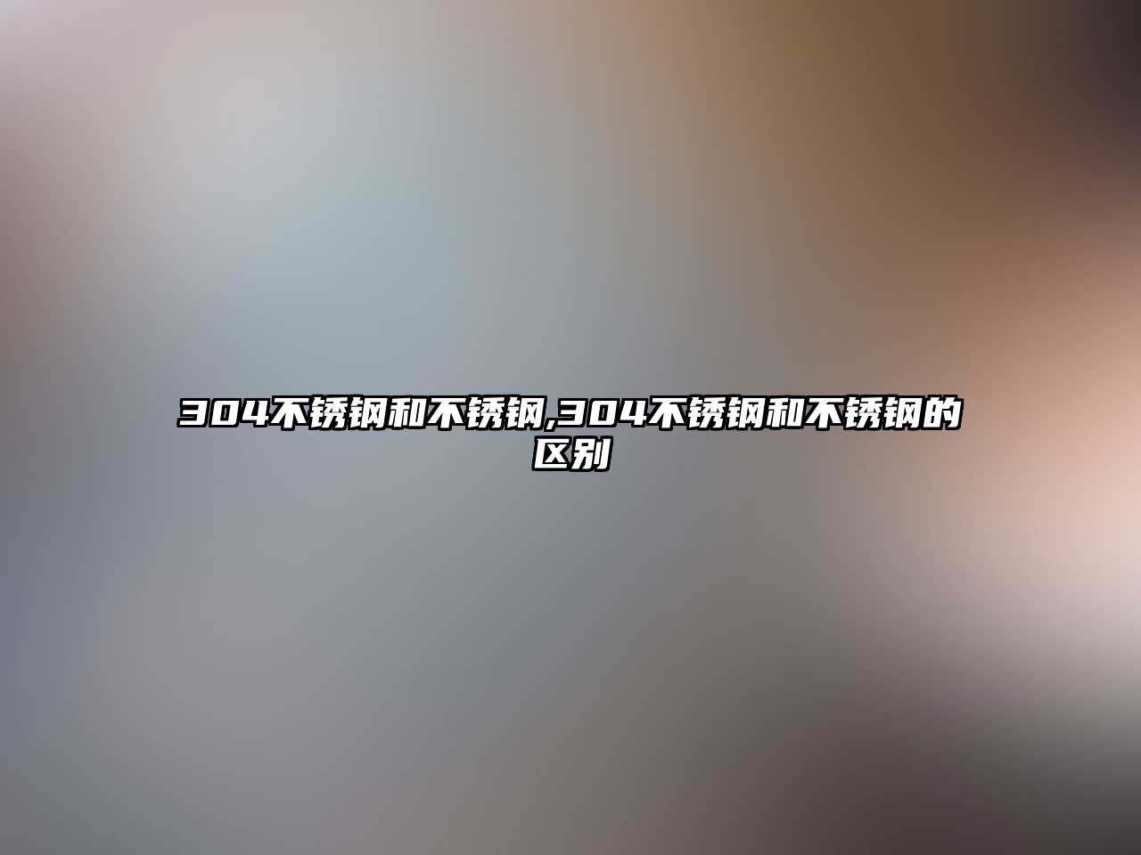 304不銹鋼和不銹鋼,304不銹鋼和不銹鋼的區(qū)別