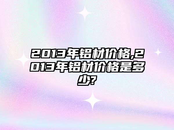 2013年鋁材價格,2013年鋁材價格是多少?